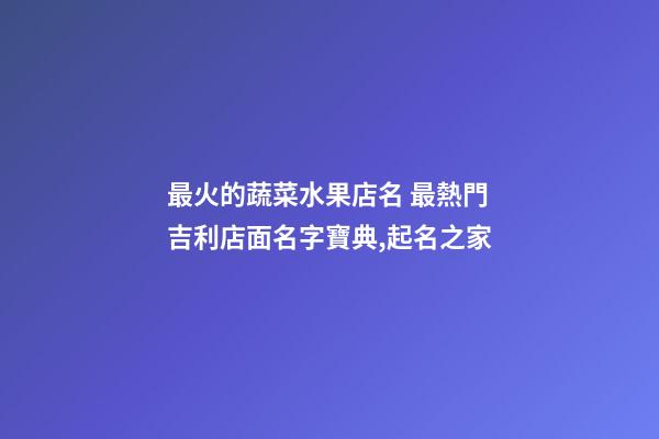 最火的蔬菜水果店名 最熱門吉利店面名字寶典,起名之家-第1張-店鋪起名-玄機派